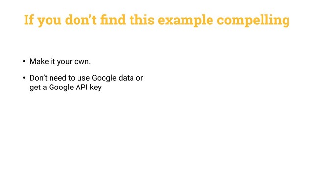 If you don’t ﬁnd this example compelling
• Make it your own.
• Don’t need to use Google data or
get a Google API key
