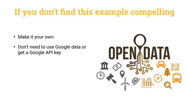 If you don’t ﬁnd this example compelling
• Make it your own.
• Don’t need to use Google data or
get a Google API key
