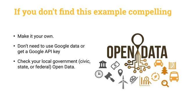 If you don’t ﬁnd this example compelling
• Make it your own.
• Don’t need to use Google data or
get a Google API key
• Check your local government (civic,
state, or federal) Open Data.
