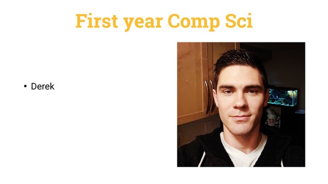 First year Comp Sci
• Derek

