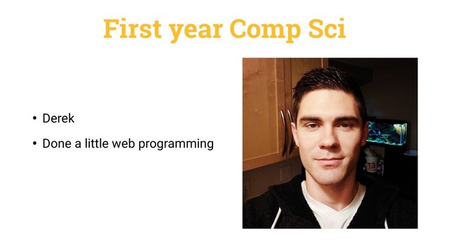 First year Comp Sci
• Derek
• Done a little web programming
