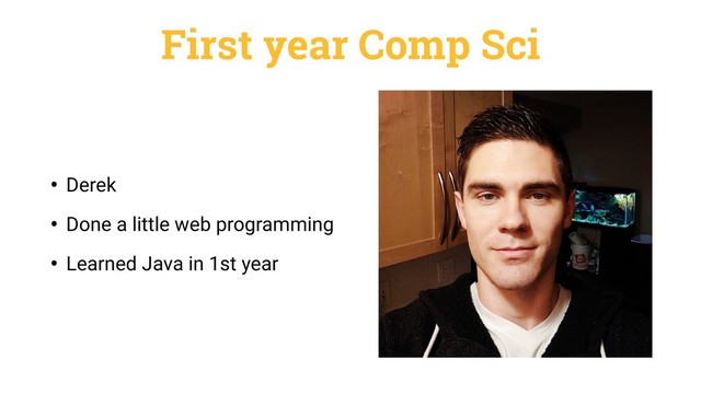 First year Comp Sci
• Derek
• Done a little web programming
• Learned Java in 1st year
