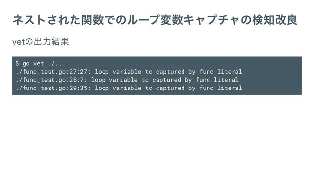 ネストされた関数でのループ変数キャプチャの検知改良
vet
の出力結果
$ go vet ./...
./func_test.go:27:27: loop variable tc captured by func literal
./func_test.go:28:7: loop variable tc captured by func literal
./func_test.go:29:35: loop variable tc captured by func literal
