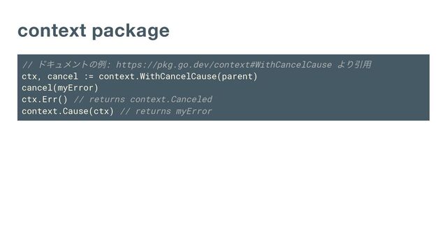 context package
//
ドキュメントの例: https://pkg.go.dev/context#WithCancelCause
より引用
ctx, cancel := context.WithCancelCause(parent)
cancel(myError)
ctx.Err() // returns context.Canceled
context.Cause(ctx) // returns myError
