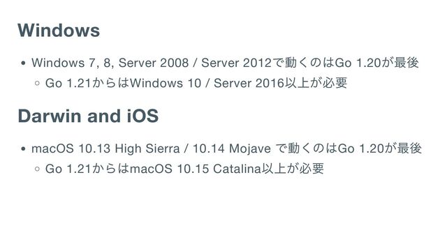 Windows
Windows 7, 8, Server 2008 / Server 2012
で動くのはGo 1.20
が最後
Go 1.21
からはWindows 10 / Server 2016
以上が必要
Darwin and iOS
macOS 10.13 High Sierra / 10.14 Mojave
で動くのはGo 1.20
が最後
Go 1.21
からはmacOS 10.15 Catalina
以上が必要

