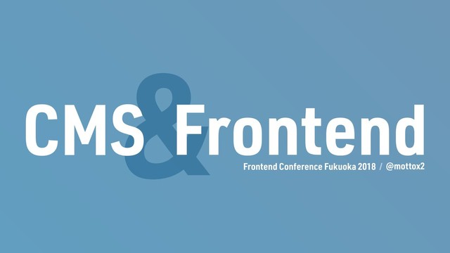 &
Frontend
CMS
Frontend Conference Fukuoka 2018 @mottox2
/
