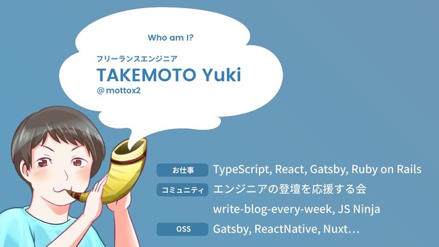 TypeScript, React, Gatsby, Ruby on Rails
エンジニアの登壇を応援する会
write-blog-every-week, JS Ninja
Gatsby, ReactNative, Nuxt
お仕事
コミュニティ
OSS
