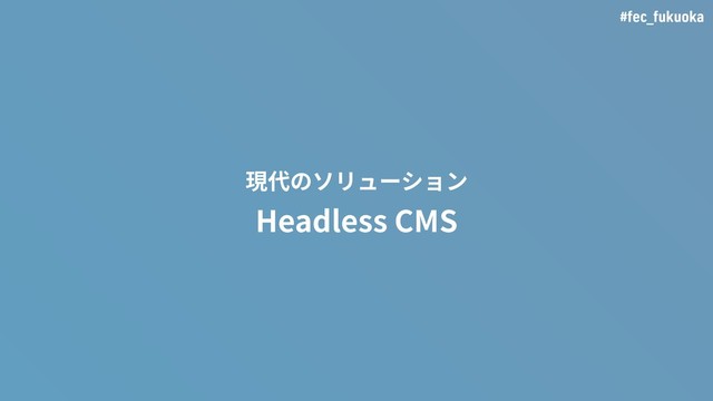 #fec_fukuoka
現代のソリューション
Headless CMS
