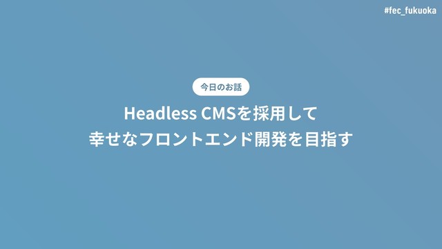 #fec_fukuoka
Headless CMSを採⽤して
幸せなフロントエンド開発を⽬指す
今⽇のお話
