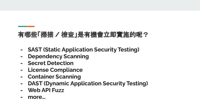 有哪些「掃描 / 檢查」是有機會立即實施的呢？
- SAST (Static Application Security Testing)
- Dependency Scanning
- Secret Detection
- License Compliance
- Container Scanning
- DAST (Dynamic Application Security Testing)
- Web API Fuzz
- more…

