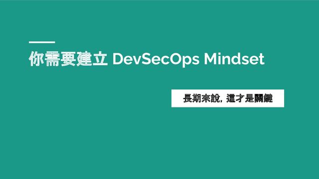 你需要建立 DevSecOps Mindset
長期來說，這才是關鍵
