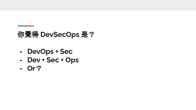 你覺得 DevSecOps 是？
- DevOps + Sec
- Dev + Sec + Ops
- Or？
