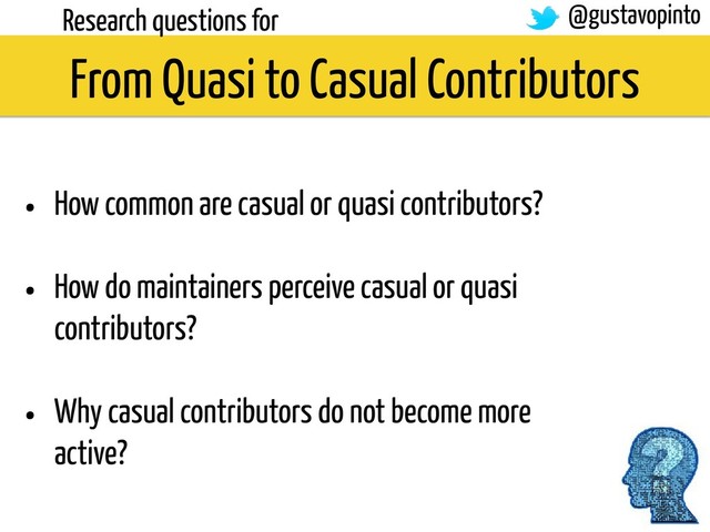 From Quasi to Casual Contributors
Research questions for
• How common are casual or quasi contributors?
• How do maintainers perceive casual or quasi
contributors?
• Why casual contributors do not become more
active?
@gustavopinto
