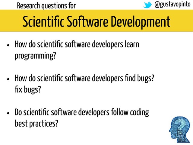 Research questions for
• How do scientiﬁc software developers learn
programming?
• How do scientiﬁc software developers ﬁnd bugs?
ﬁx bugs?
• Do scientiﬁc software developers follow coding
best practices?
Scientiﬁc Software Development
@gustavopinto
