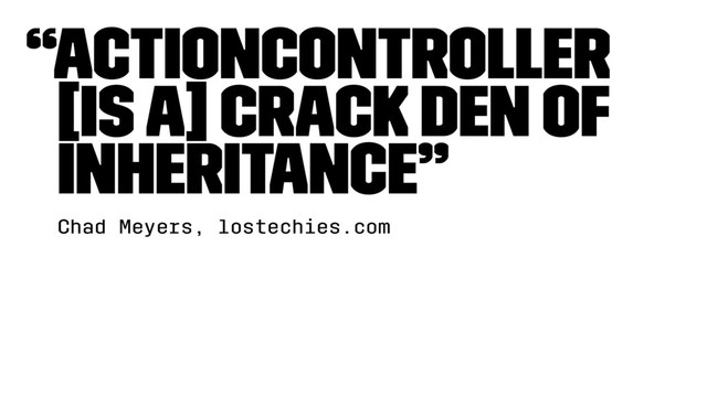 “ActionController
[is a] Crack Den of
Inheritance”
Chad Meyers, lostechies.com
