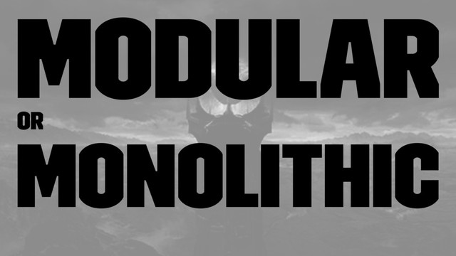 modular
or
monolithic
