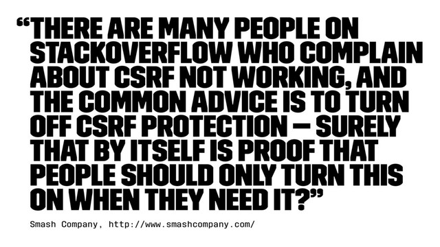 “There are many people on
StackOverﬂow who complain
about CSRF not working, and
the common advice is to turn
off CSRF protection — surely
that by itself is proof that
people should only turn this
on when they need it?”
Smash Company, http://www.smashcompany.com/
