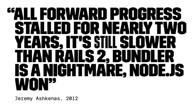 “All forward progress
stalled for nearly two
years, it's still slower
than Rails 2, Bundler
is a nightmare, Node.js
won”
Jeremy Ashkenas, 2012
