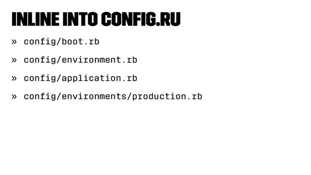 Inline into conﬁg.ru
» conﬁg/boot.rb
» conﬁg/environment.rb
» conﬁg/application.rb
» conﬁg/environments/production.rb
