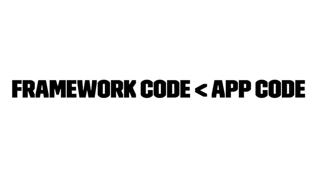 Framework code < App code
