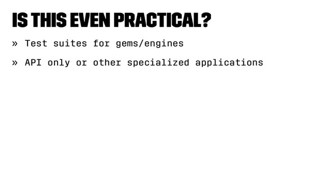 Is this even practical?
» Test suites for gems/engines
» API only or other specialized applications
