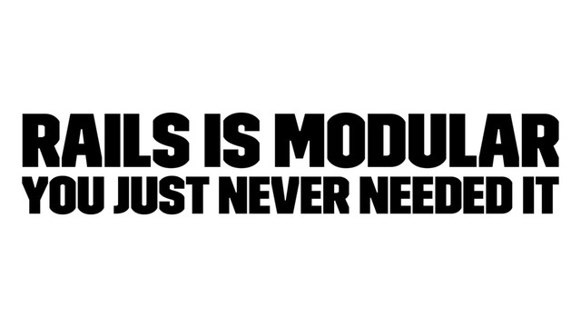 Rails is modular
You just never needed it
