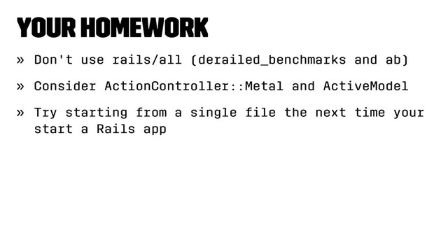 Your homework
» Don't use rails/all (derailed_benchmarks and ab)
» Consider ActionController::Metal and ActiveModel
» Try starting from a single ﬁle the next time your
start a Rails app
