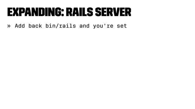 Expanding: Rails Server
» Add back bin/rails and you're set
