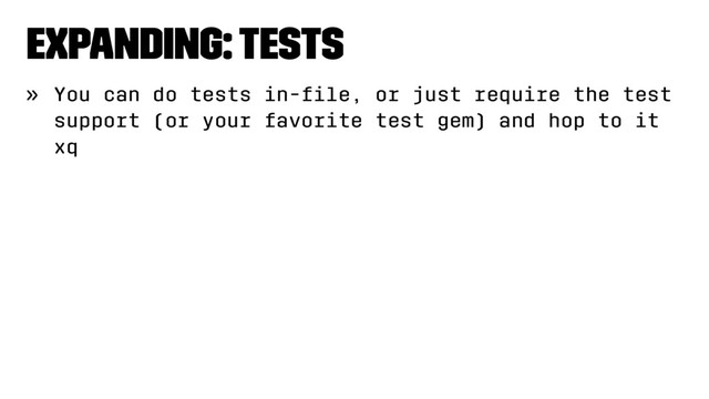 Expanding: Tests
» You can do tests in-ﬁle, or just require the test
support (or your favorite test gem) and hop to it
xq
