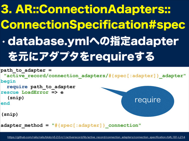 w EBUBCBTFZNM΁ͷࢦఆBEBQUFS
ΛݩʹΞμϓλΛSFRVJSF͢Δ
"3$POOFDUJPO"EBQUFST 
$POOFDUJPO4QFDJpDBUJPOTQFD
path_to_adapter =
"active_record/connection_adapters/#{spec[:adapter]}_adapter"
begin
require path_to_adapter
rescue LoadError => e
(snip)
end
(snip)
adapter_method = "#{spec[:adapter]}_connection"
IUUQTHJUIVCDPNSBJMTSBJMTCMPCWSDBDUJWFSFDPSEMJCBDUJWF@SFDPSEDPOOFDUJPO@BEBQUFSTDPOOFDUJPO@TQFDJpDBUJPOSC--
SFRVJSF
