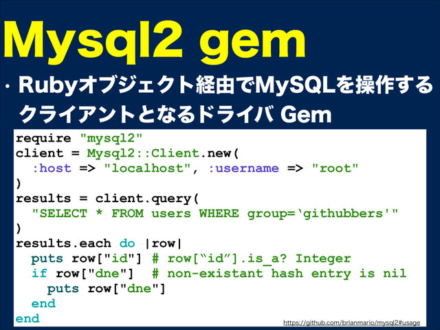 w 3VCZΦϒδΣΫτܦ༝Ͱ.Z42-Λૢ࡞͢Δ
ΫϥΠΞϯτͱͳΔυϥΠό(FN
require "mysql2"
client = Mysql2::Client.new(
:host => "localhost", :username => "root"
)
results = client.query(
"SELECT * FROM users WHERE group=‘githubbers'"
)
results.each do |row|
puts row["id"] # row[“id”].is_a? Integer
if row["dne"] # non-existant hash entry is nil
puts row["dne"]
end
end
.ZTRMHFN
IUUQTHJUIVCDPNCSJBONBSJPNZTRMVTBHF

