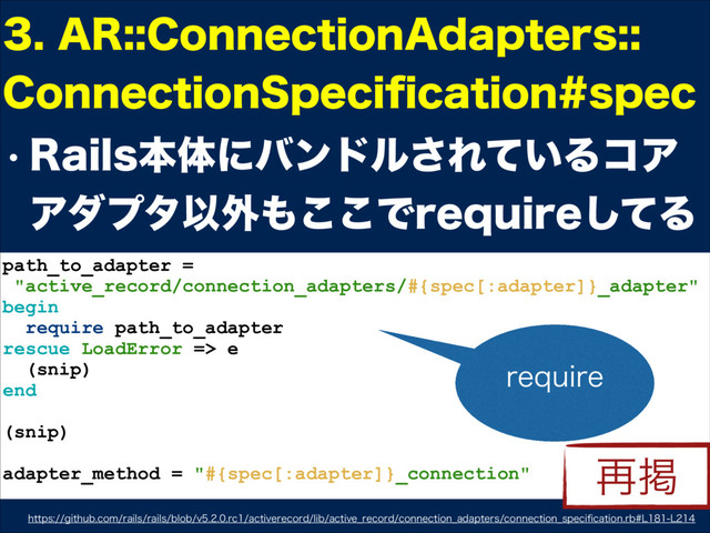 w 3BJMTຊମʹόϯυϧ͞Ε͍ͯΔίΞ
ΞμϓλҎ֎΋͜͜ͰSFRVJSFͯ͠Δ
"3$POOFDUJPO"EBQUFST 
$POOFDUJPO4QFDJpDBUJPOTQFD
path_to_adapter =
"active_record/connection_adapters/#{spec[:adapter]}_adapter"
begin
require path_to_adapter
rescue LoadError => e
(snip)
end
(snip)
adapter_method = "#{spec[:adapter]}_connection"
IUUQTHJUIVCDPNSBJMTSBJMTCMPCWSDBDUJWFSFDPSEMJCBDUJWF@SFDPSEDPOOFDUJPO@BEBQUFSTDPOOFDUJPO@TQFDJpDBUJPOSC--
SFRVJSF
࠶ܝ
