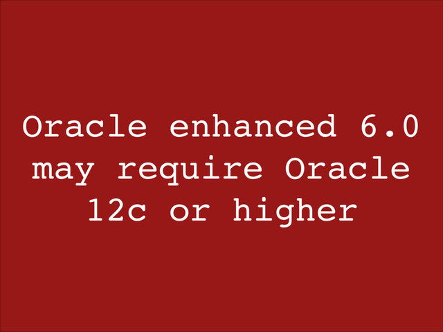 Oracle enhanced 6.0
may require Oracle
12c or higher
