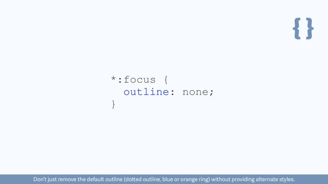{ }
*:focus {
outline: none;
}
Don’t just remove the default outline (dotted outline, blue or orange ring) without providing alternate styles.
