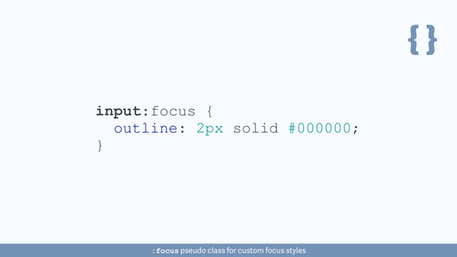 { }
input:focus {
outline: 2px solid #000000;
}
:focus pseudo class for custom focus styles
