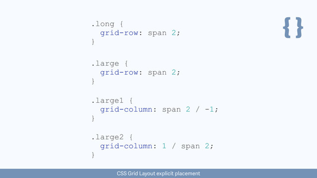 { }
.large {
grid-row: span 2;
}
CSS Grid Layout explicit placement
.long {
grid-row: span 2;
}
.large1 {
grid-column: span 2 / -1;
}
.large2 {
grid-column: 1 / span 2;
}
