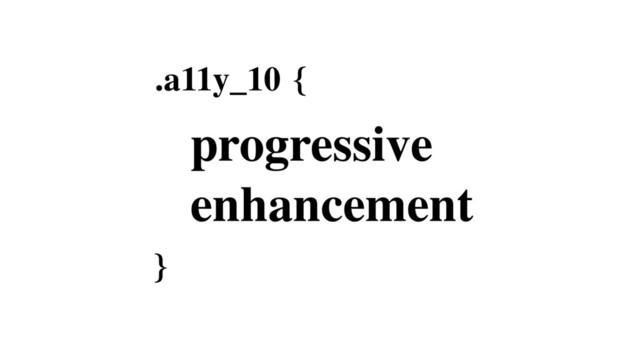 .
}
a11y_10
progressive
enhancement
{
