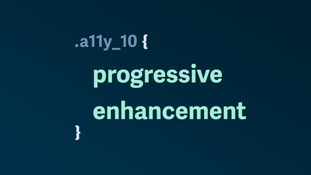 .
}
a11y_10
progressive
enhancement
{
