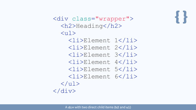 { }
<div class="wrapper">
<h2>Heading</h2>
<ul>
<li>Element 1</li>
<li>Element 2</li>
<li>Element 3</li>
<li>Element 4</li>
<li>Element 5</li>
<li>Element 6</li>
</ul>
</div>
A div with two direct child items (h2 and ul)
