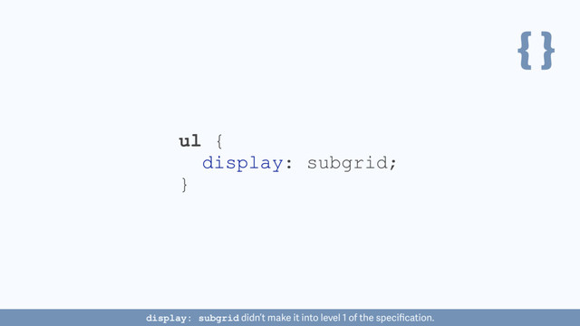 { }
ul {
display: subgrid;
}
display: subgrid didn’t make it into level 1 of the speciﬁcation.
