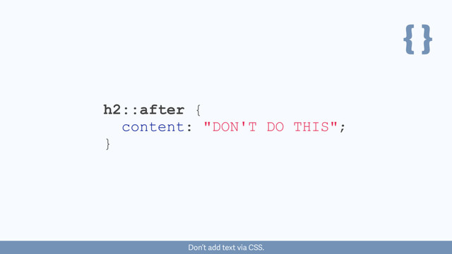 { }
h2::after {
content: "DON'T DO THIS";
}
Don’t add text via CSS.
