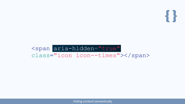 { }
<span class="icon icon--times"></span>
Hiding content semantically
