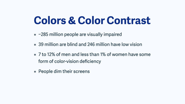 Colors & Color Contrast
๏ ~285 million people are visually impaired
๏ 39 million are blind and 246 million have low vision
๏ 7 to 12% of men and less than 1% of women have some
form of color-vision deﬁciency
๏ People dim their screens
