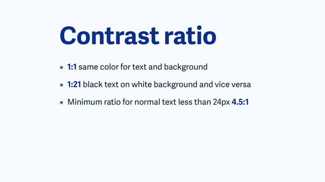 Contrast ratio
๏ 1:1 same color for text and background
๏ 1:21 black text on white background and vice versa
๏ Minimum ratio for normal text less than 24px 4.5:1
