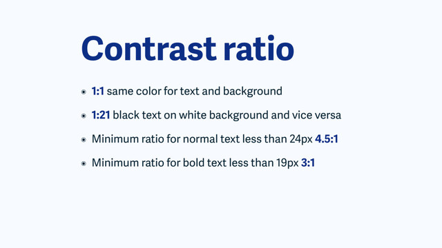 Contrast ratio
๏ 1:1 same color for text and background
๏ 1:21 black text on white background and vice versa
๏ Minimum ratio for normal text less than 24px 4.5:1
๏ Minimum ratio for bold text less than 19px 3:1
