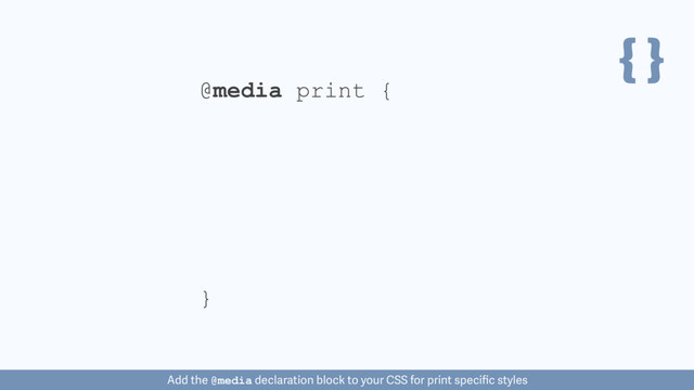 { }
@media print {
}
Add the @media declaration block to your CSS for print speciﬁc styles
