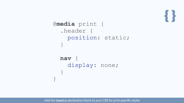 { }
nav {
display: none;
}
@media print {
}
.header {
position: static;
}
Add the @media declaration block to your CSS for print speciﬁc styles
