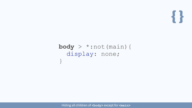 { }
body > *:not(main){
display: none;
}
Hiding all children of  except for 
