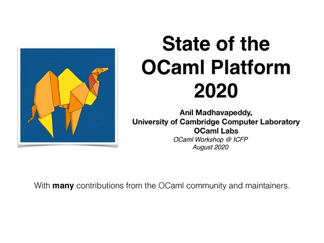 State of the 
OCaml Platform
2020
With many contributions from the OCaml community and maintainers.
OCaml Workshop @ ICFP
August 2020
Anil Madhavapeddy,
University of Cambridge Computer Laboratory 
OCaml Labs

