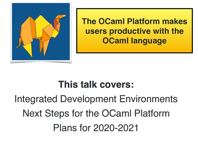The OCaml Platform makes
users productive with the
OCaml language
This talk covers:
Integrated Development Environments
Next Steps for the OCaml Platform
Plans for 2020-2021
